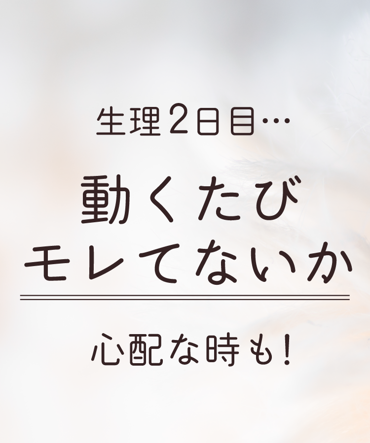 生理２日目… 動くたびモレてないか心配な時も！