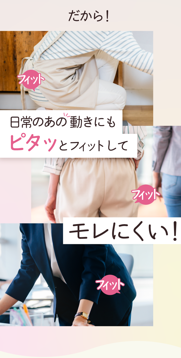 だから！日常のあの動きにもピタッとフィットしてモレにくい！
