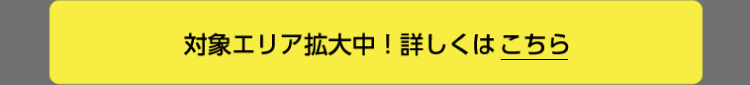 対象エリア拡大中！詳しくはこちら