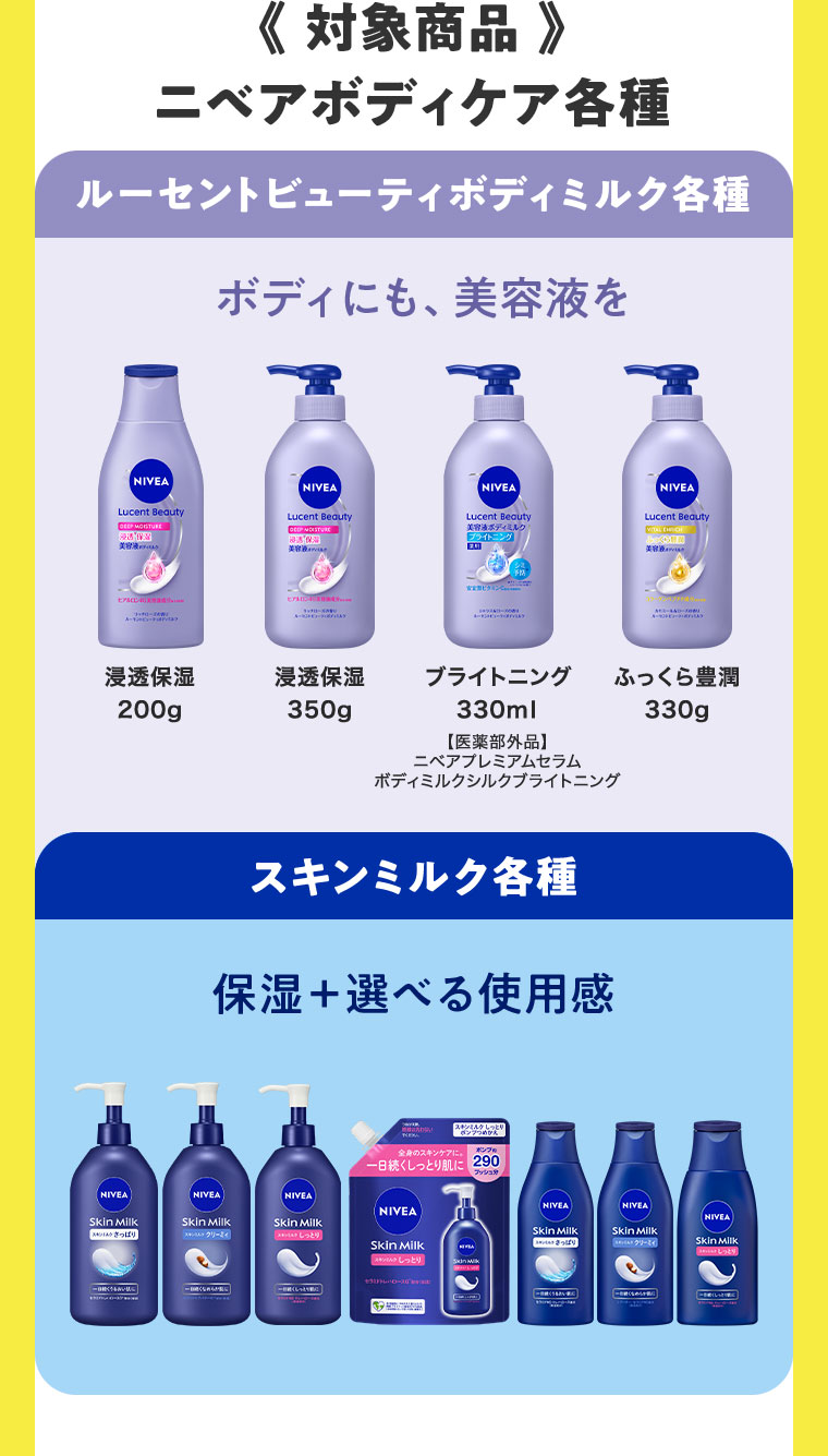 対象商品。ニベアボディケア各種。ルーセントビューティボディミルク各種。ボディにも、美容液を。浸透保湿 200g、浸透保湿 350g、ブライトニング 330ml、ふっくら豊潤 330g。スキンミルク各種。保湿+選べる使用感。