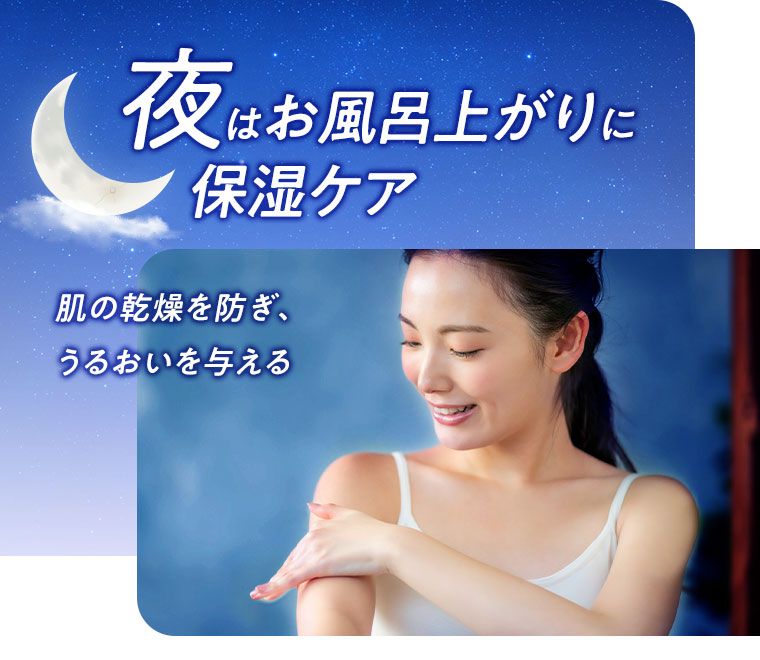 夜はお風呂上がりに保湿ケア。肌の乾燥を防ぎ、うるおいを与える。