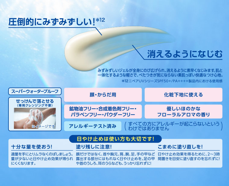圧倒的にみずみずしい！消えるようになじむ。みずみずしいジェルが全身にのび広げられ、消えるように素早くなじみます。肌と一体化するような軽さで、べたつきが気にならない素肌っぽい快適なつけ心地。スーパーウォータープルーフ。せっけんで落とせる(専用クレンジング不要)。顔・からだ用。鉱物油フリー・合成着色剤フリー・パラベンフリー・パウダーフリー。化粧下地に使える。優しいほのかなフローラルアロマの香り。アレルギーテスト済み。日やけ止めは使い方も大切です！(詳細は本画像をご確認ください)。
