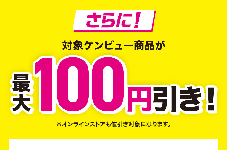 さらに！対象ケンビュー商品が最大100円引き！オンラインストアも値引き対象になります。