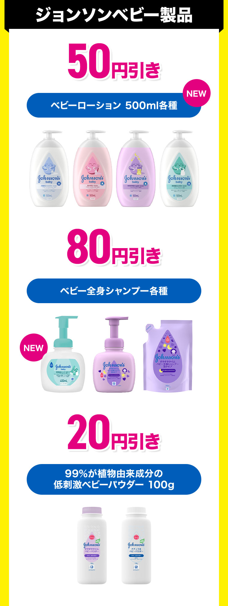 ジョンソンベビー製品 50円引き。ベビーローション 500ml各種。80円引き。ベビー全身シャンプー各種。20円引き。99%が植物由来成分の低刺激ベビーパウダー 100g。