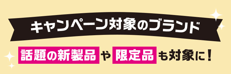 キャンペーン対象のブランド。話題の新製品や限定品も対象に！