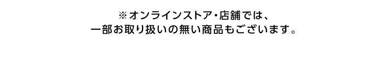 オンラインストア・店舗では、一部お取り扱いのない商品もございます。