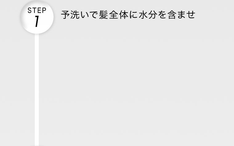 STEP 1。予洗いで髪全体に水分を含ませ。
