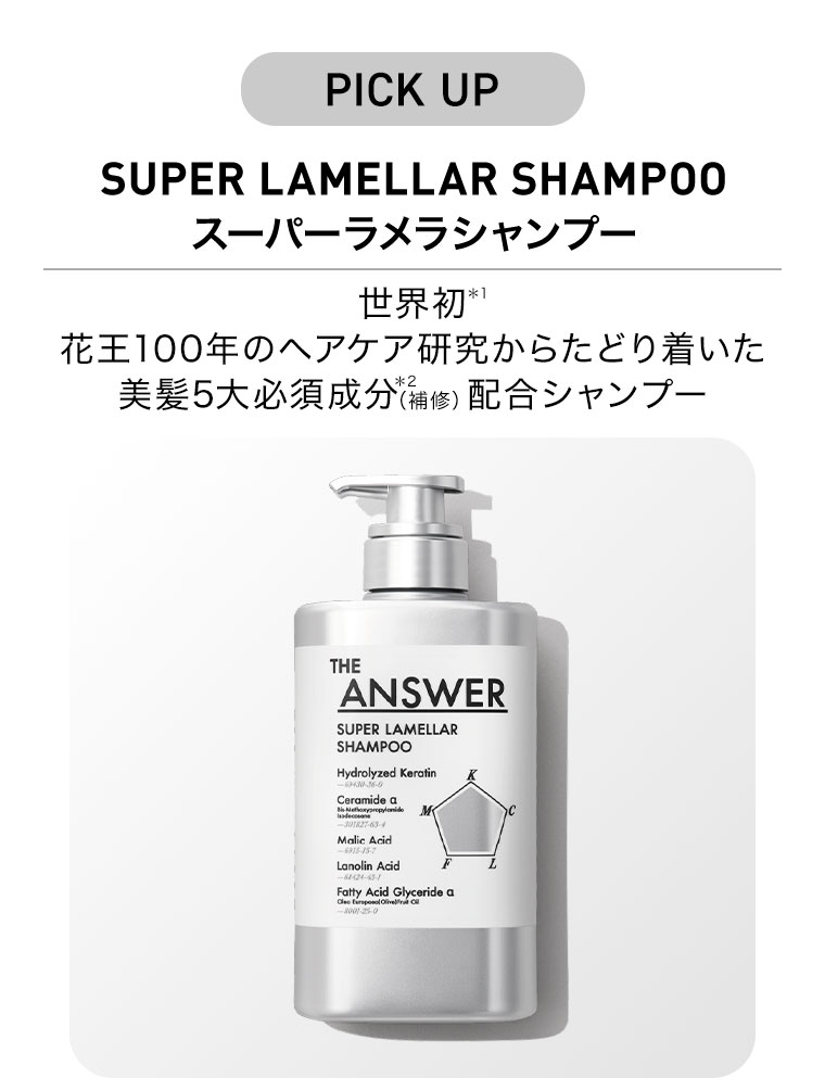 PICK UP。スーパーラメラシャンプー。世界初、花王100年のヘアケア研究からたどり着いた、美髮5大必須成分(補修)配合シャンプー。
