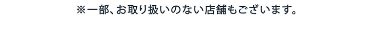 ※一部、お取り扱いのない店舗もございます。