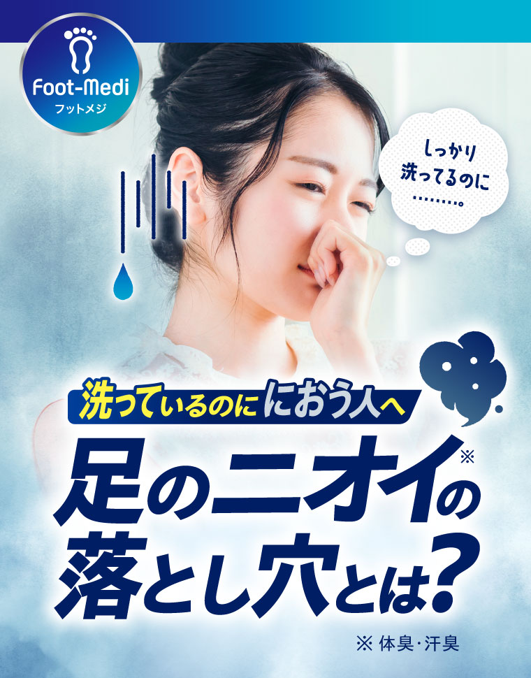 フットメジ。しっかり洗ってるのに…。洗っているのににおう人へ。足のニオイの落とし穴とは?注釈(詳細は本画像をご確認ください)。