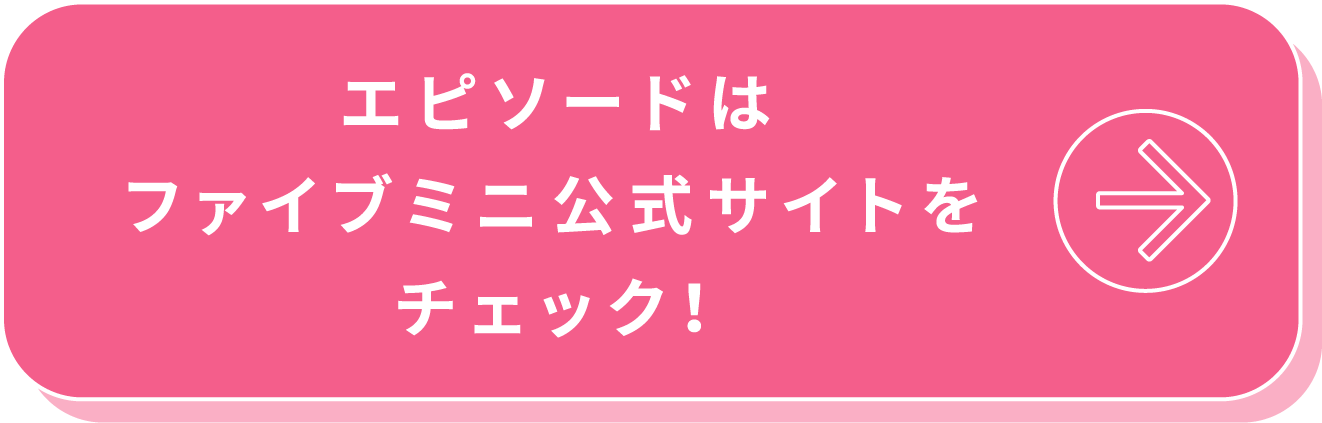 エピソードはファイブミニ公式サイトをチェック！