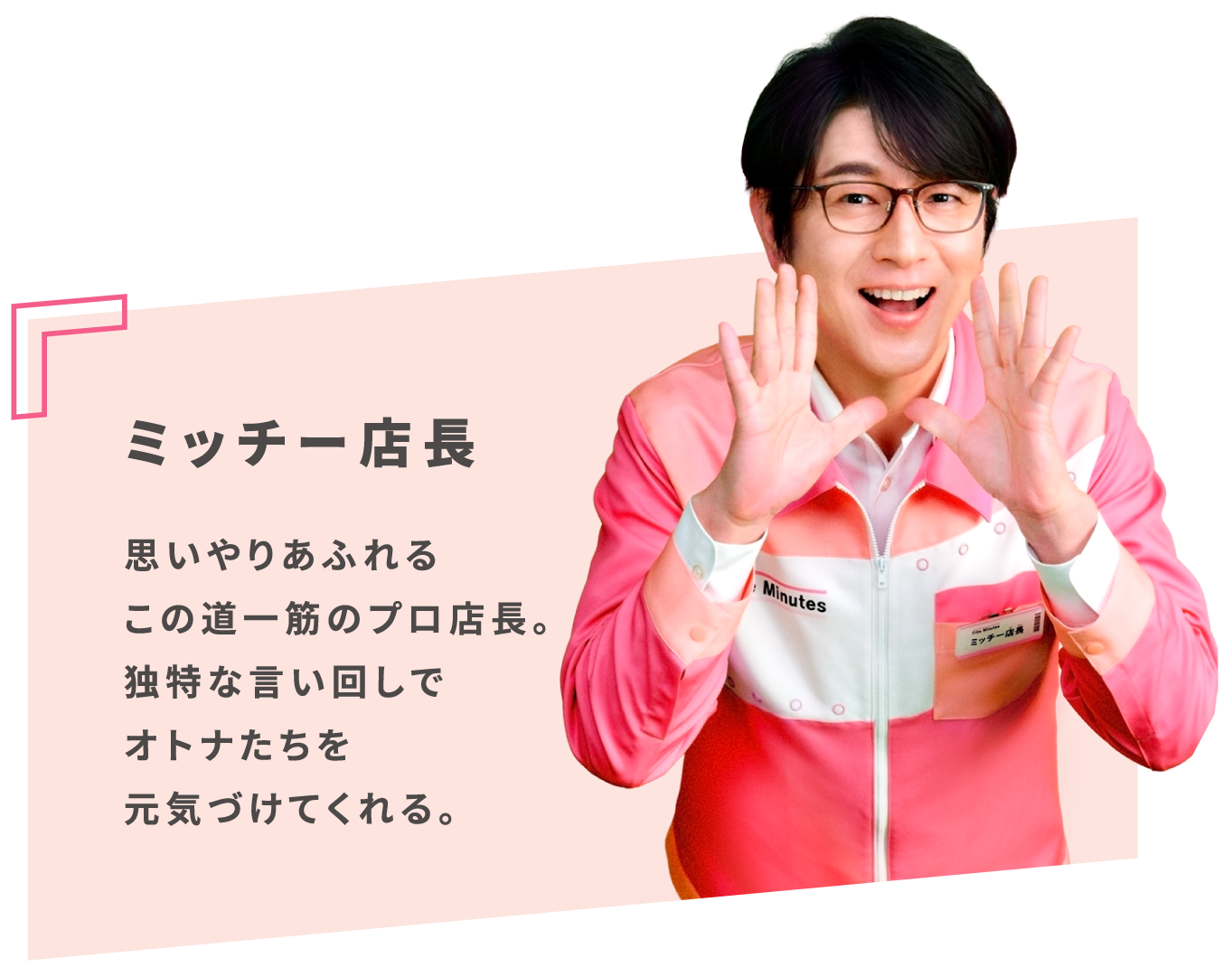 ミッチー店長 思いやりあふれるこの道一筋のプロ店長。独特な言い回しでオトナたちを元気づけてくれる。