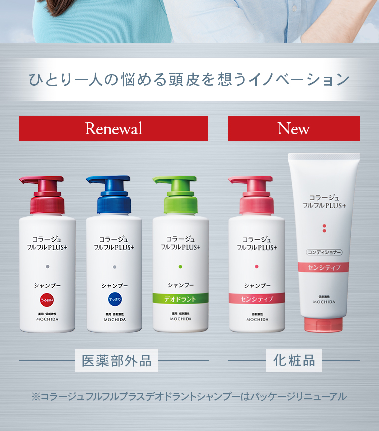ひとり一人の悩める頭皮を想うイノベーション。Renewal：[コラージュフルフルPLUS +シャンプー（うるおい）][コラージュフルフルPLUS +シャンプー（すっきり）][コラージュフルフルPLUS +シャンプー（デオドラント）]「医薬部外品」 New：[コラージュフルフルPLUS +シャンプー（センシティブ）][コラージュフルフルPLUS +コンディショナー（センシティブ）]「化粧品」