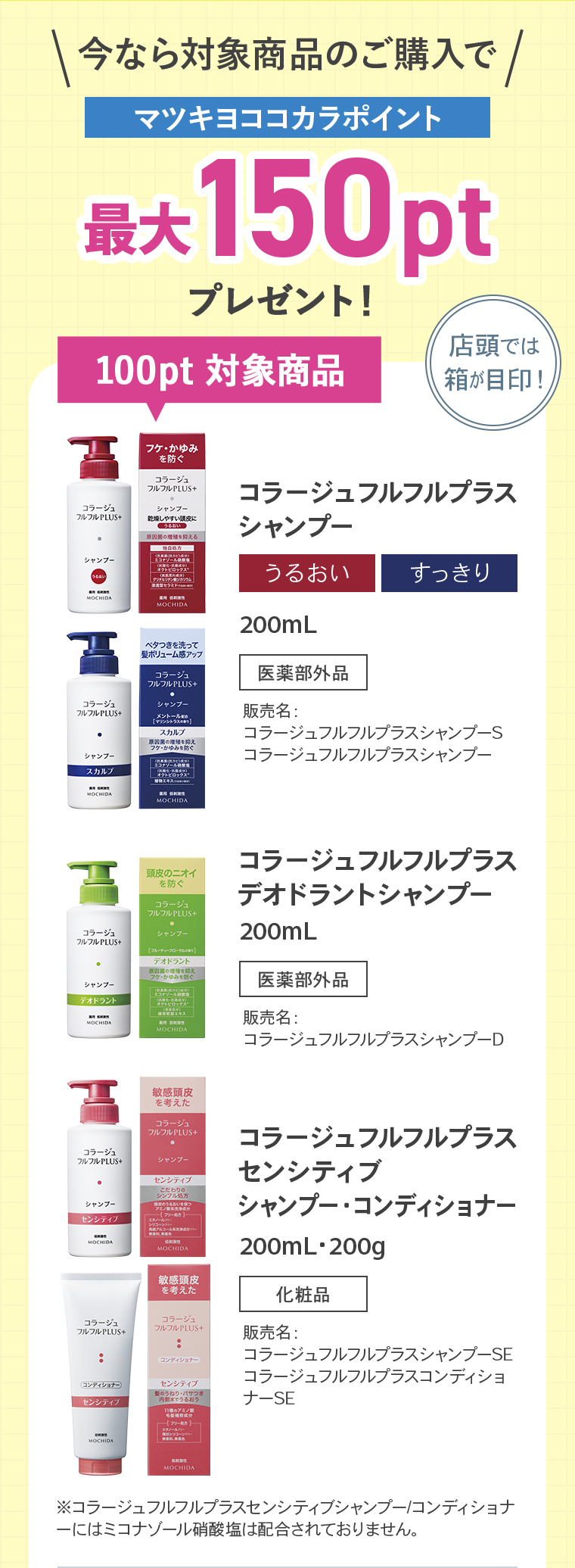 今なら対象商品のご購入でマツキヨココカラポイント最大150ptプレゼント！100pt 対象商品（店頭では箱が目印！）：コラージュフルフルプラスシャンプー（うるおい）（すっきり）200mL「医薬部外品」。コラージュフルフルプラスデオドラントシャンプー200mL「医薬部外品」。コラージュフルフルプラスセンシティブシャンプー・コンディショナー200mL・200g「化粧品」。