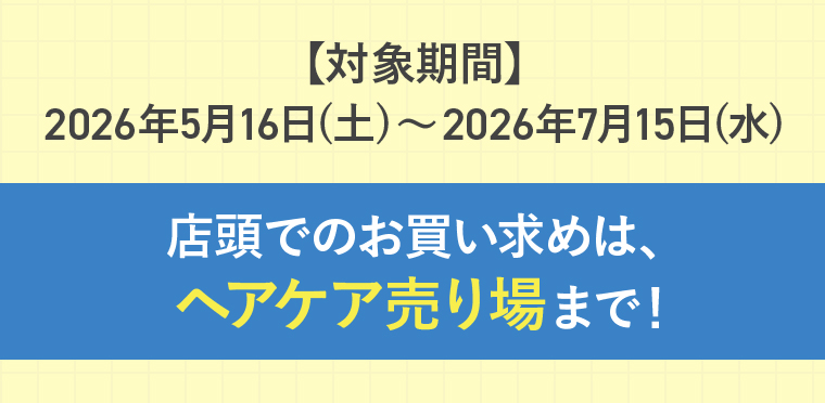 【対象期間】2026年5月16日(土)〜2026年7月15日(水) 店頭でのお買い求めは、ヘアケア売り場まで！