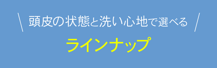 頭皮の状態と洗い心地で選べるラインナップ
