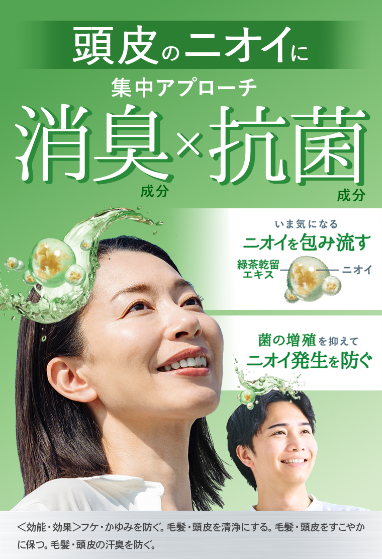 頭皮のニオイに集中アプローチ消臭×抗菌。いま気になるニオイを包み流す。緑茶乾留エキス。菌の増殖を抑えてニオイ発生を防ぐ