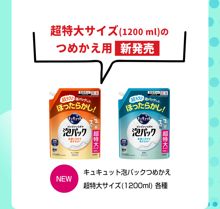超特大サイズ（1200ml）のつめかえ用（新発売）｜キュキュット泡パックつめかえ超特大サイズ（1200ml）各種
