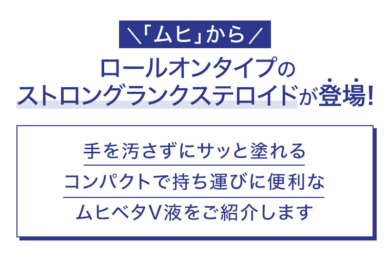 「ムヒ」からロールオンタイプのストロングランクステロイドが登場！手を汚さずにサッと塗れるコンパクトで持ち運びに便利なムヒベタV液をご紹介します。
