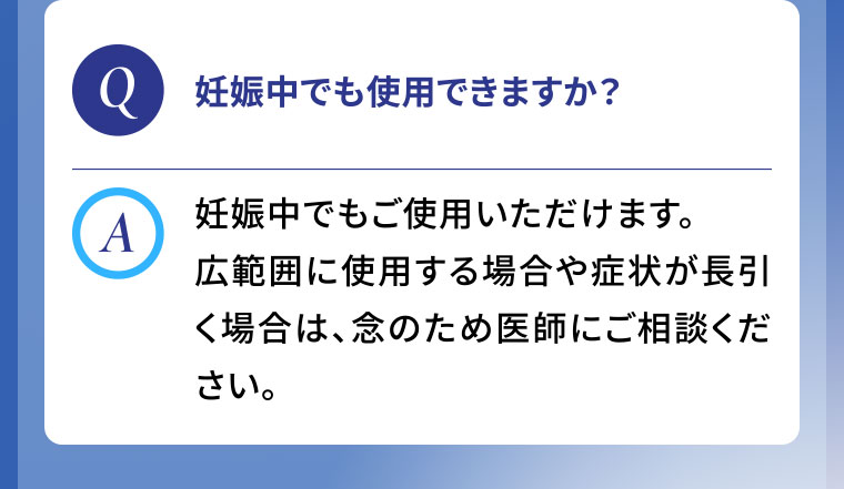 Q.妊娠中でも使用できますか？A.妊娠中でもご使用いただけます。広範囲に使用する場合や症状が長引く場合は、念のため医師にご相談ください。