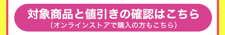 対象商品と値引きの確認はこちら（オンラインストアで購入の方もこちら）