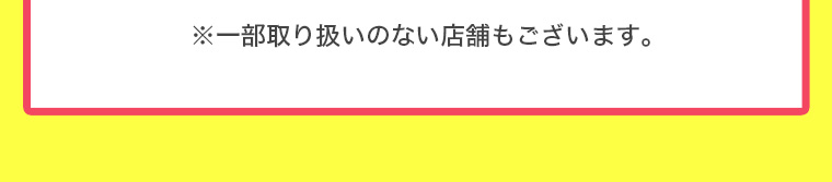 ※一部取り扱いのない店舗もございます。