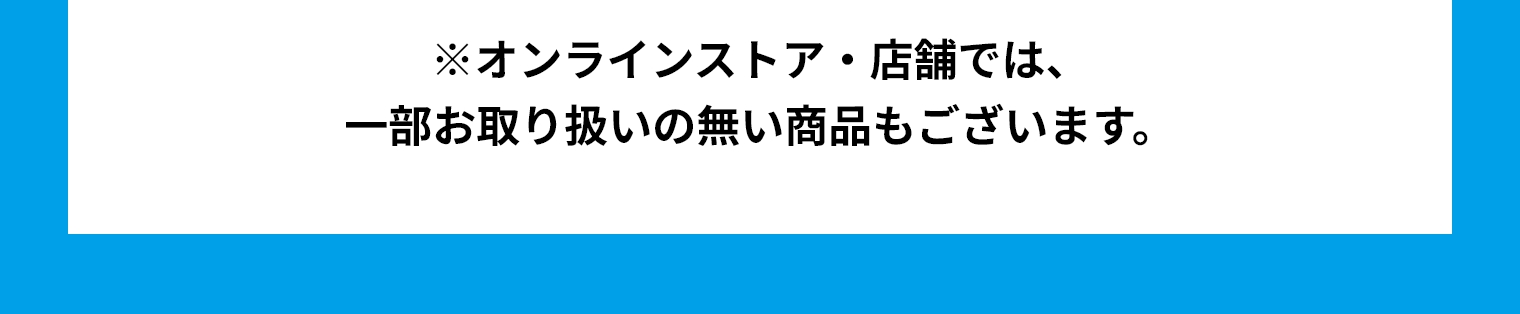 ※オンラインストア・店舗では、一部お取り扱いの無い商品もございます。