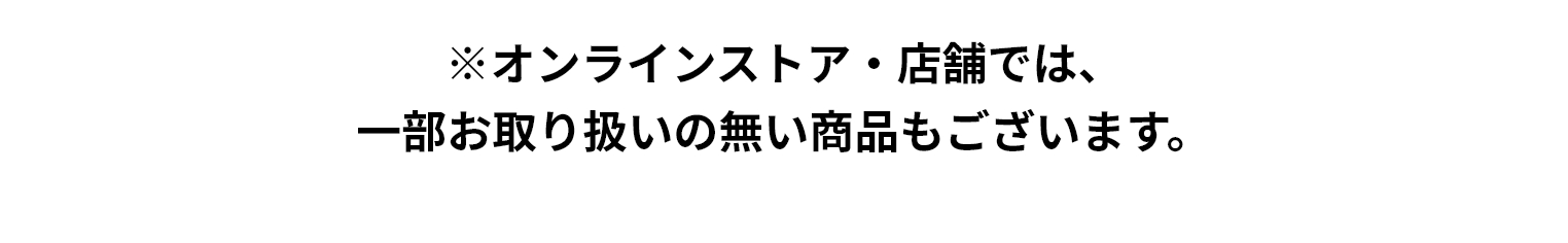 ※オンラインストア・店舗では、一部お取り扱いの無い商品もございます。