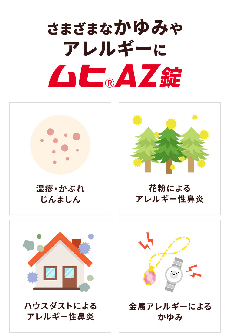 さまざまなかゆみやアレルギーに。ムヒAZ錠。湿疹・かぶれ、じんましん。花粉によるアレルギー性鼻炎。ハウスダストによるアレルギー性鼻炎。金属アレルギーによるかゆみ。