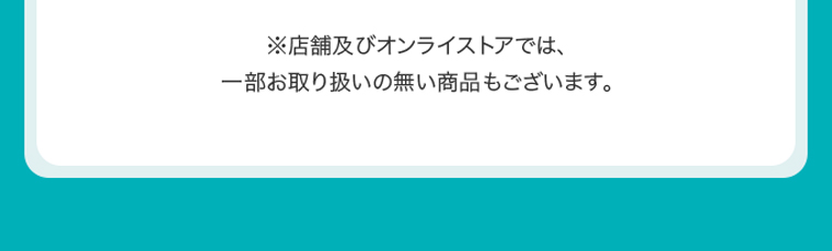 ※店舗及びオンラインストアでは、一部お取り扱いのない商品もございます。