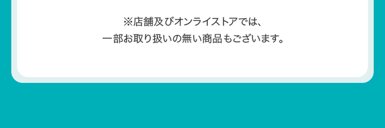 ※店舗及びオンラインストアでは、一部お取り扱いのない商品もございます。