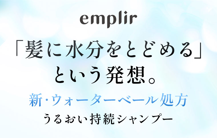 emplir、髪に水分をとどめるという発想。新ウォーターベール処方、うるおい持続シャンプー。