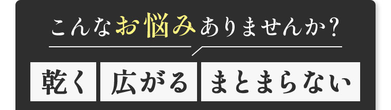 こんなお悩みありませんか？乾く、広がる、まとまらない。
