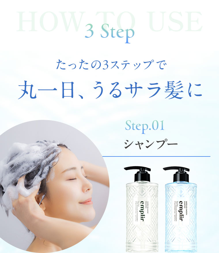 HOW TO USE 3 Step。たったの3ステップで丸一日、うるサラ髪に。Step.01 シャンプー。