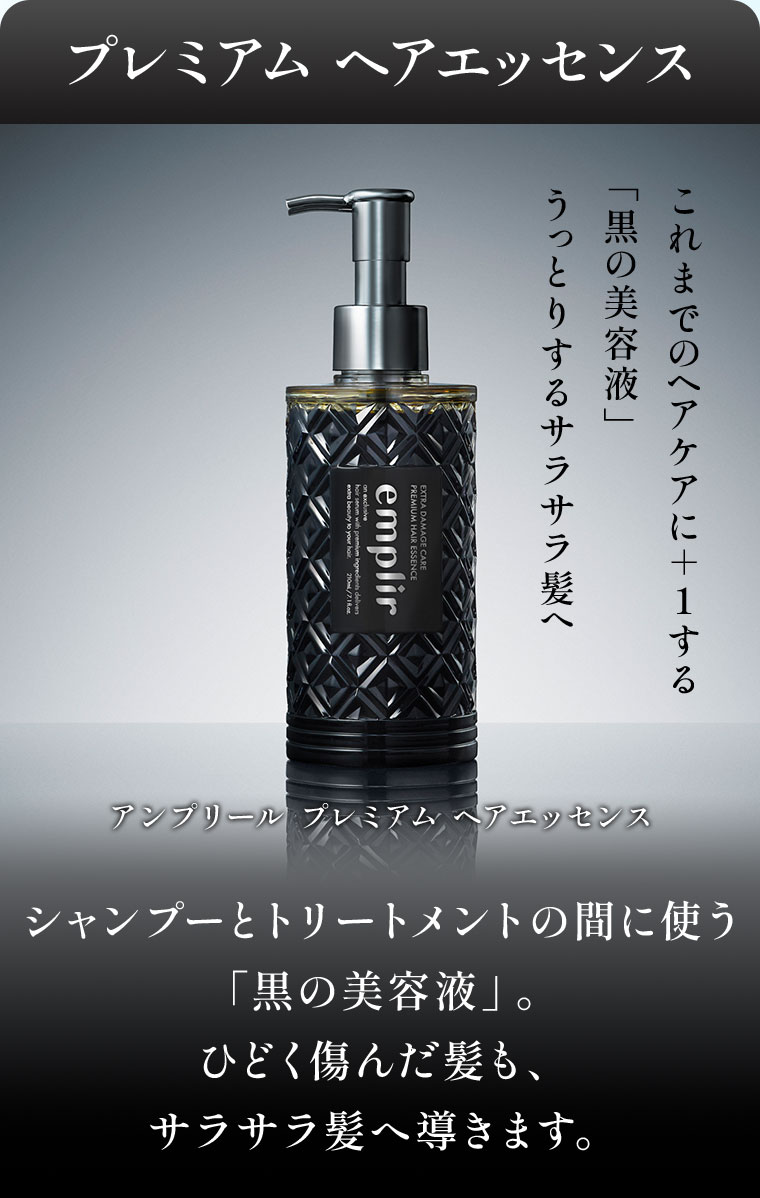 プレミアム ヘアエッセンス。これまでのヘアケアに+1する黒の美容液。うっとりするサラサラ髪へ。アンプリール プレミアム ヘアエッセンス。シャンプーとトリートメントの間に使う黒の美容液。ひどく傷んだ髪も、サラサラ髪へ導きます。