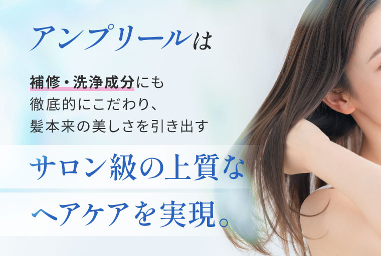 アンプリールは補修・洗浄成分にも徹底的にこだわり、髪本来の美しさを引き出すサロン級の上質なヘアケアを実現。