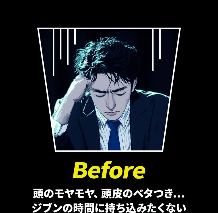 Before。頭のモヤモヤ、頭皮のベタつき...ジブンの時間に持ち込みたくない。