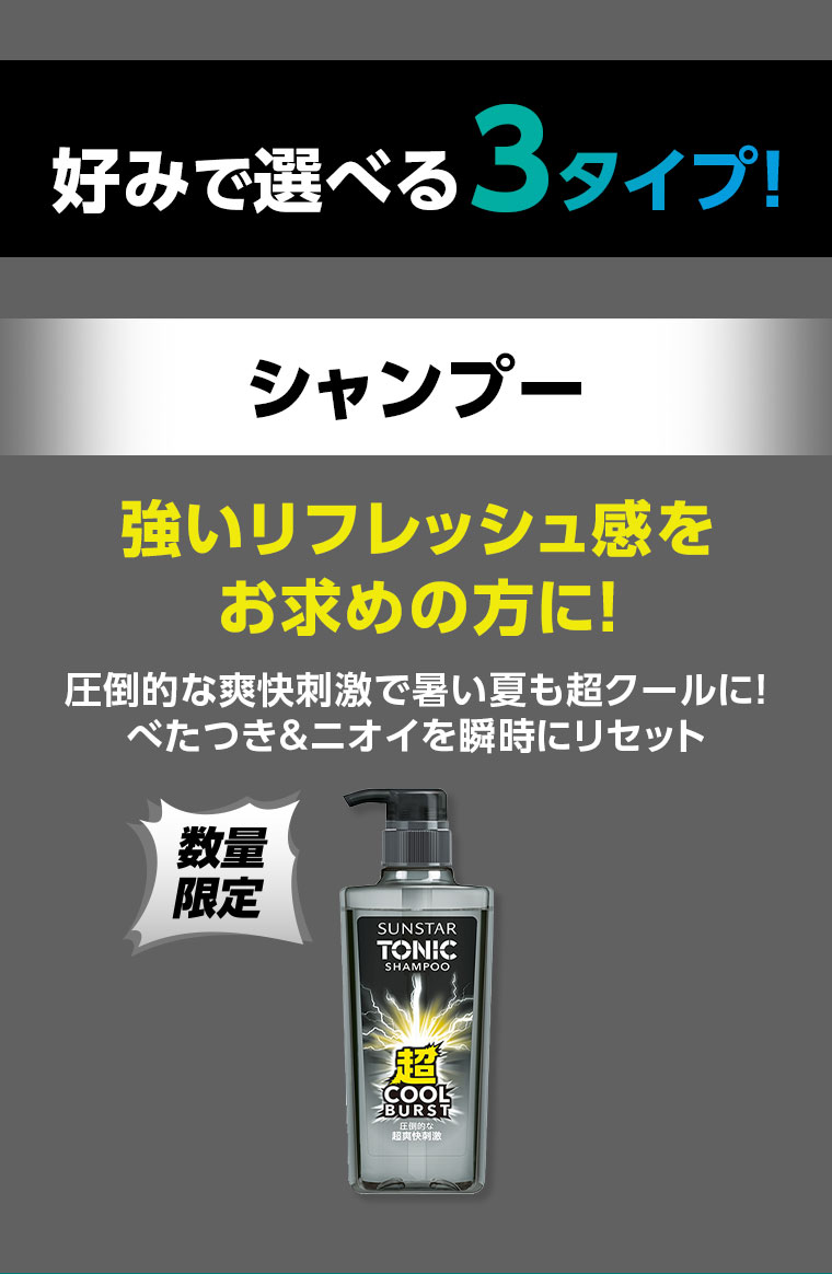 好みで選べる3タイプ!シャンプー。強いリフレッシュ感をお求めの方に!圧倒的な爽快刺激で暑い夏も超クールに!べたつき&ニオイを瞬時にリセット。数量限定。