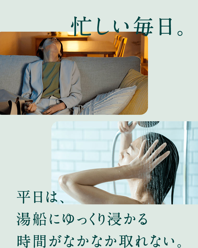 忙しい毎日。平日は、湯船にゆっくり浸かる時間がなかなか取れない。