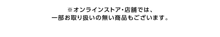 オンラインストア・店舗では、一部お取り扱いのない商品もございます。