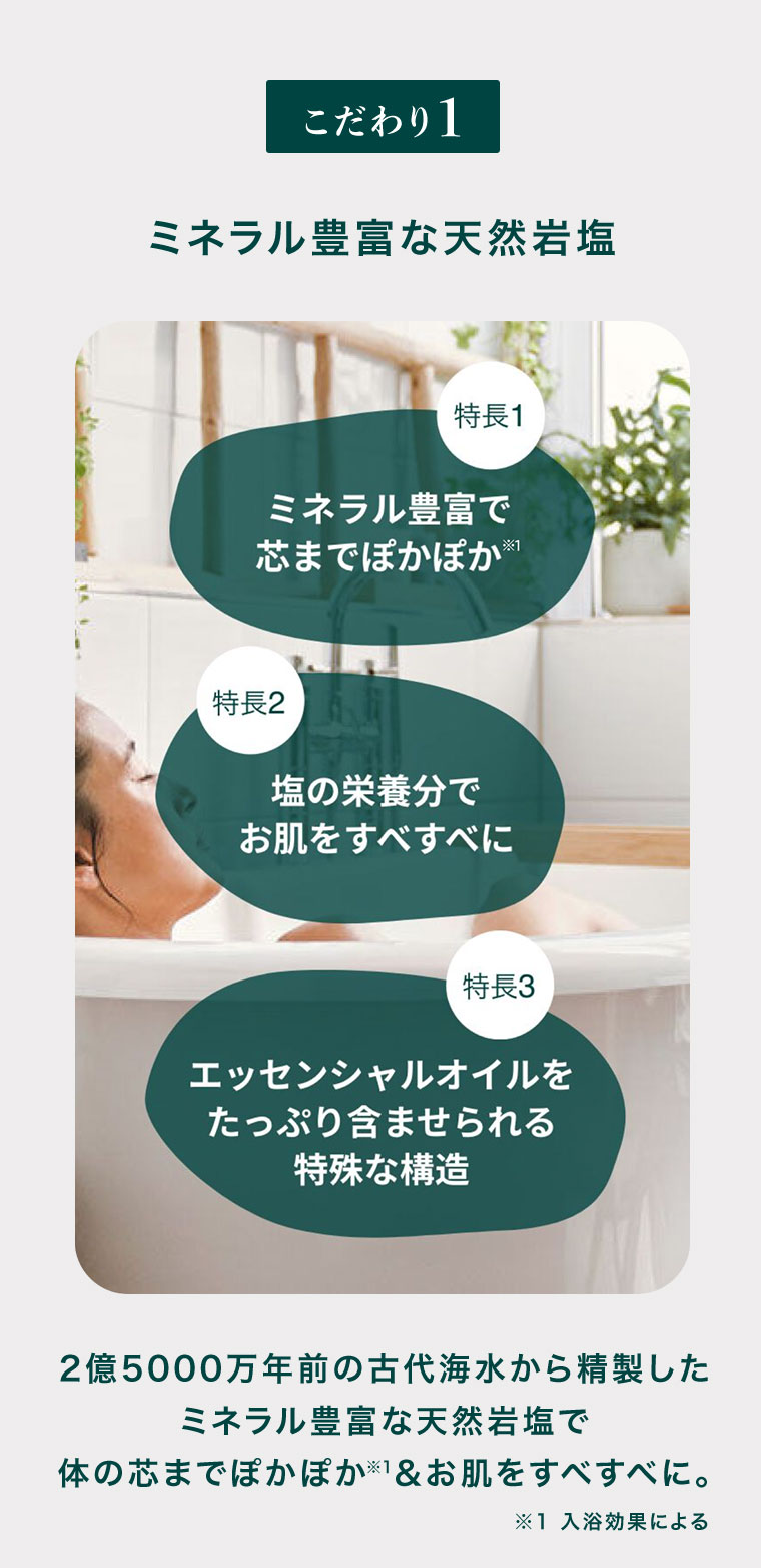 こだわり1、ミネラル豊富な天然岩塩。特長1、ミネラル豊富で芯までぽかぽか。特長2、塩の栄養分でお肌をすべすべに。特長3、エッセンシャルオイルをたっぷり含ませられる特殊な構造。2億5000万年前の古代海水から精製したミネラル豊富な天然岩塩で体の芯までぽかぽか、お肌をすべすべに。注釈(詳細は本画像をご確認ください)。