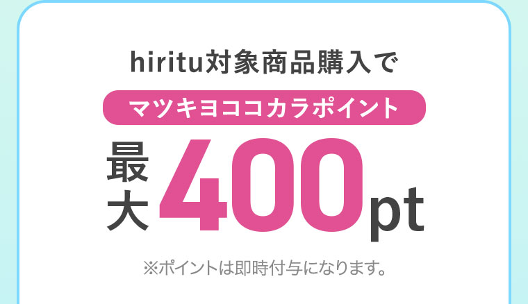 hiritu対象商品購入で、マツキヨココカラポイント最大400pt。ポイントは即時付与になります。
