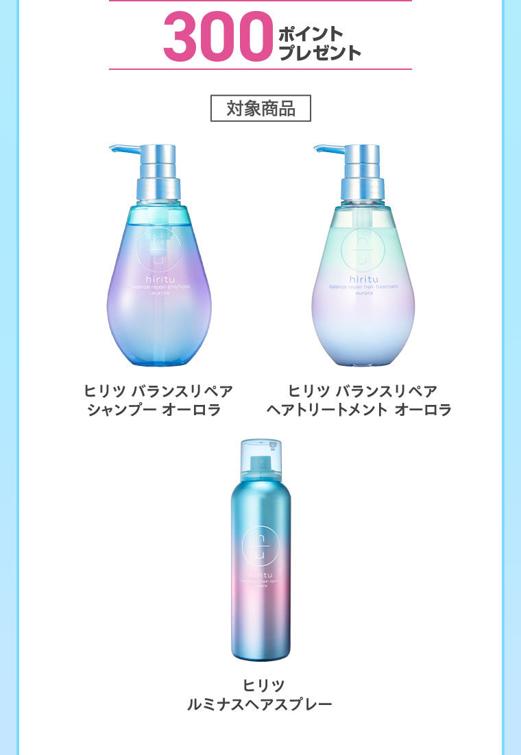 300ポイントプレゼント。対象商品。ヒリツ バランスリペア シャンプー オーロラ。ヒリツ バランスリペア ヘアトリートメント オーロラ。ヒリツ ルミナスヘアスプレー。