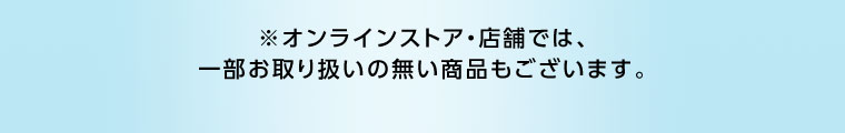 オンラインストア・店舗では、一部お取り扱いのない商品もございます。