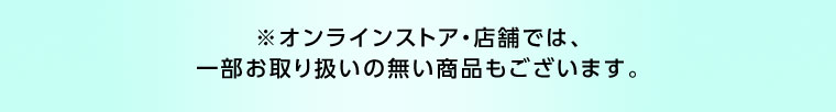 オンラインストア・店舗では、一部お取り扱いのない商品もございます。