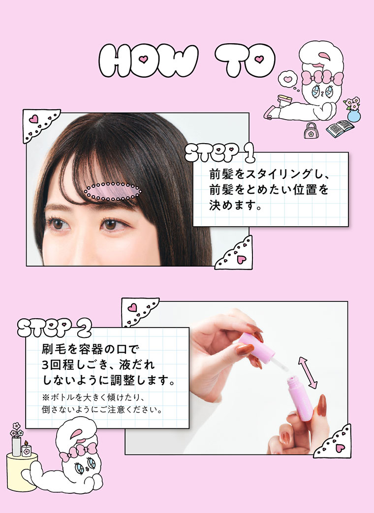 HOW TO。STEP 1。前髪をスタイリングし、前髪をとめたい位置を決めます。STEP 2。刷毛を容器の口で3回程しごき、液だれしないように調整します。注釈(詳細は本画像をご確認ください)。