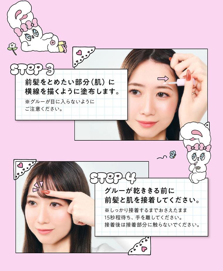 STEP 3。前髪をとめたい部分(肌)に横線を描くように塗布します。STEP 4。グルーが乾ききる前に前髪と肌を接着してください。注釈(詳細は本画像をご確認ください)。
