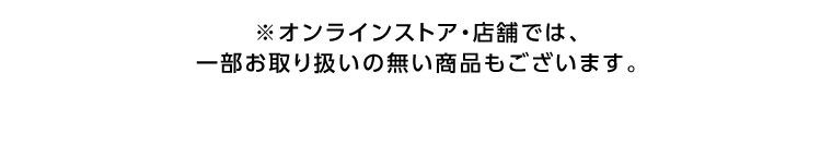 オンラインストア・店舗では、一部お取り扱いのない商品もございます。