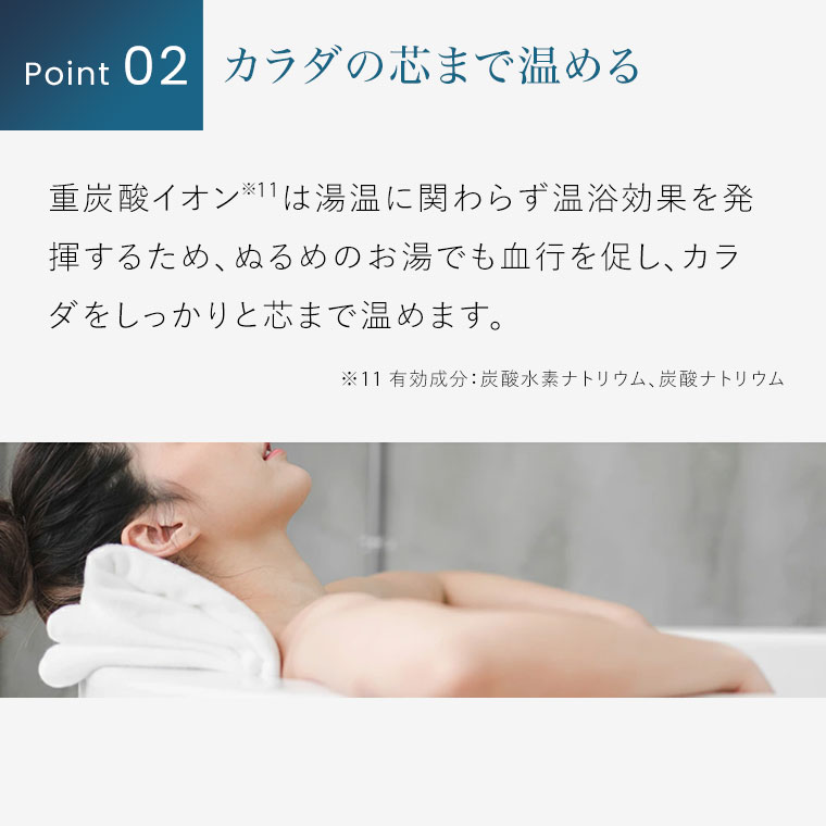 Point 02。カラダの芯まで温める。重炭酸イオンは湯温に関わらず温浴効果を発揮するため、ぬるめのお湯でも血行を促し、カラダをしっかりと芯まで温めます。注釈(詳細は本画像をご確認ください)。