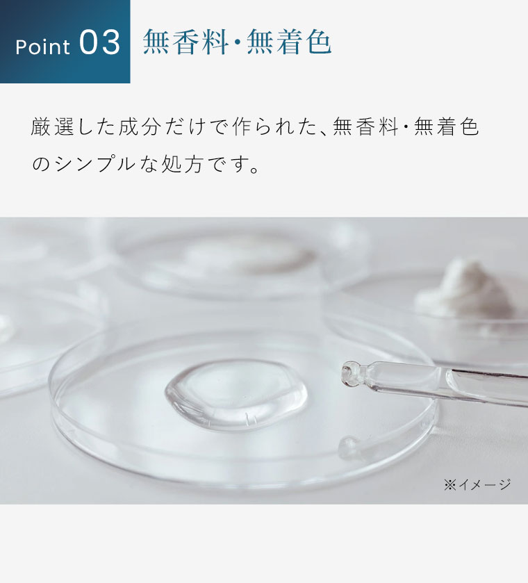 Point 03。無香料・無着色。厳選した成分だけで作られた、無香料・無着色のシンプルな処方です。